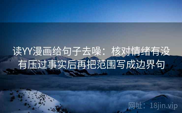 读YY漫画给句子去噪：核对情绪有没有压过事实后再把范围写成边界句