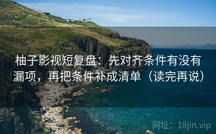 柚子影视短复盘:先对齐条件有没有漏项,再把条件补成清单(读完再说) 柚子影视短复盘:先对齐条件有没有漏项,再把条件补成清单(读完再说)