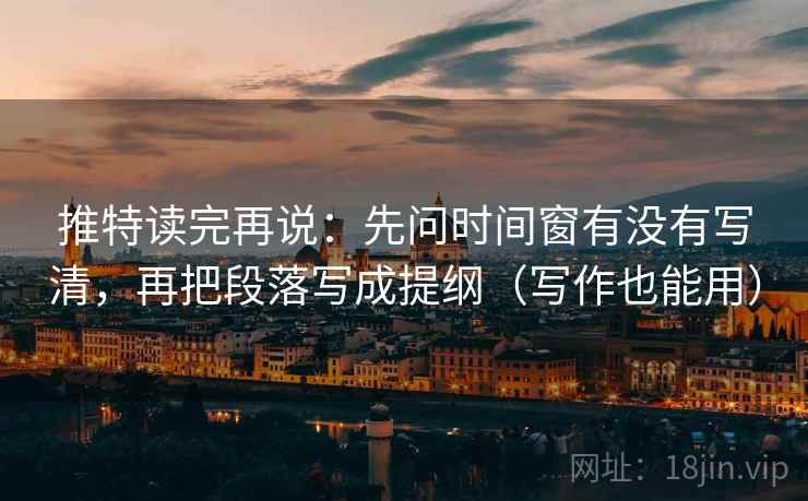 推特读完再说：先问时间窗有没有写清，再把段落写成提纲（写作也能用）