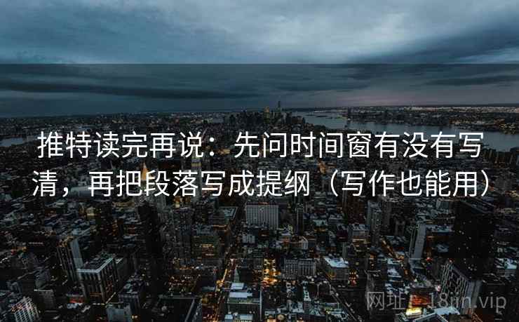 推特读完再说：先问时间窗有没有写清，再把段落写成提纲（写作也能用）