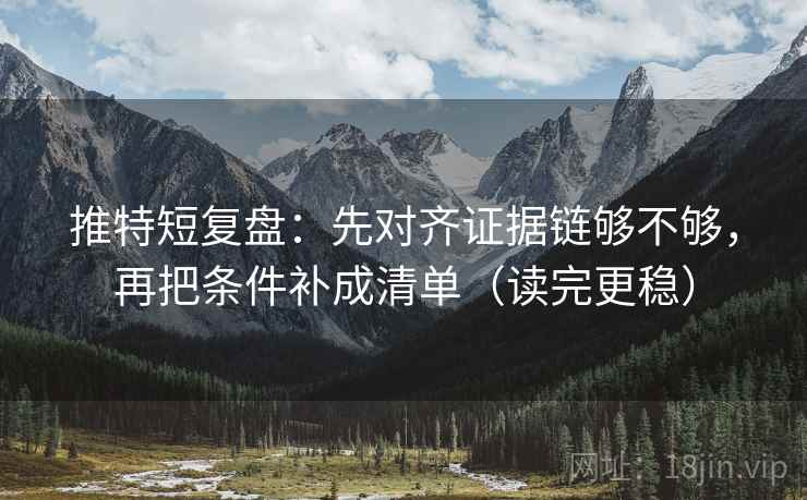 推特短复盘：先对齐证据链够不够，再把条件补成清单（读完更稳）