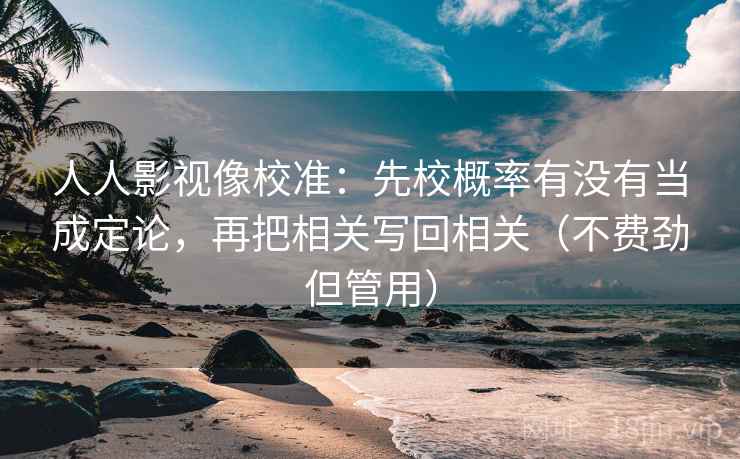人人影视像校准：先校概率有没有当成定论，再把相关写回相关（不费劲但管用）