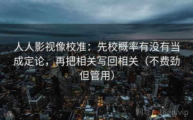 人人影视像校准：先校概率有没有当成定论，再把相关写回相关（不费劲但管用）