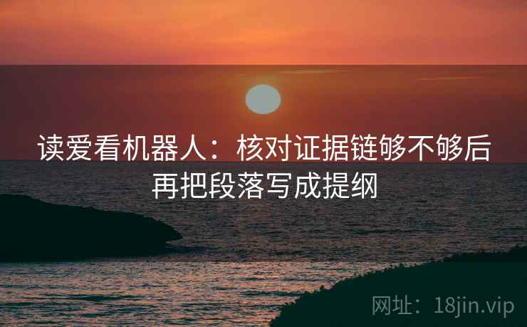 读爱看机器人：核对证据链够不够后再把段落写成提纲