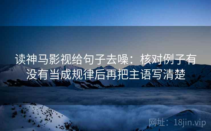 读神马影视给句子去噪：核对例子有没有当成规律后再把主语写清楚