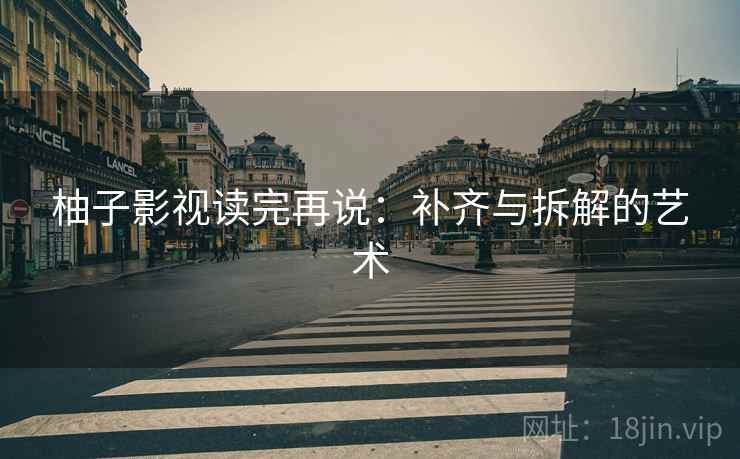 柚子影视读完再说：补齐与拆解的艺术