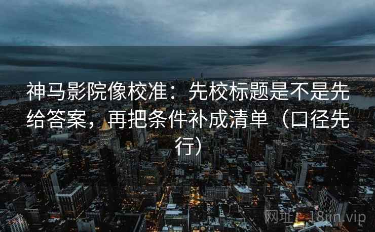 神马影院像校准:先校标题是不是先给答案,再把条件补成清单(口径先行) 神马影院像校准:先校标题是不是先给答案,再把条件补成清单(口径先行)