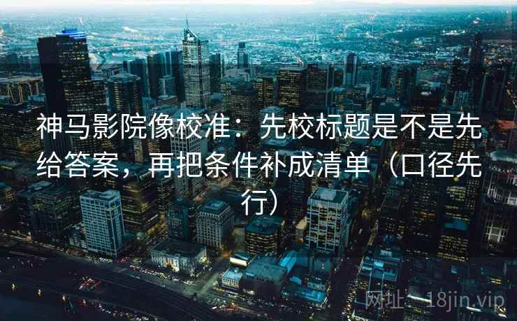 神马影院像校准:先校标题是不是先给答案,再把条件补成清单(口径先行) 神马影院像校准:先校标题是不是先给答案,再把条件补成清单(口径先行)