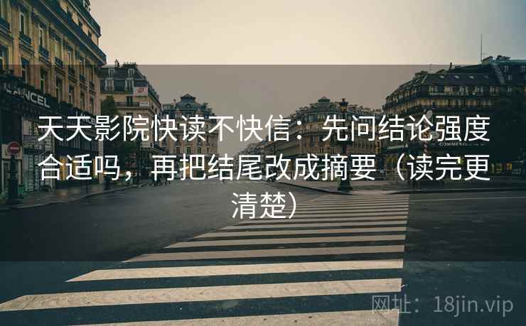 天天影院快读不快信：先问结论强度合适吗，再把结尾改成摘要（读完更清楚）