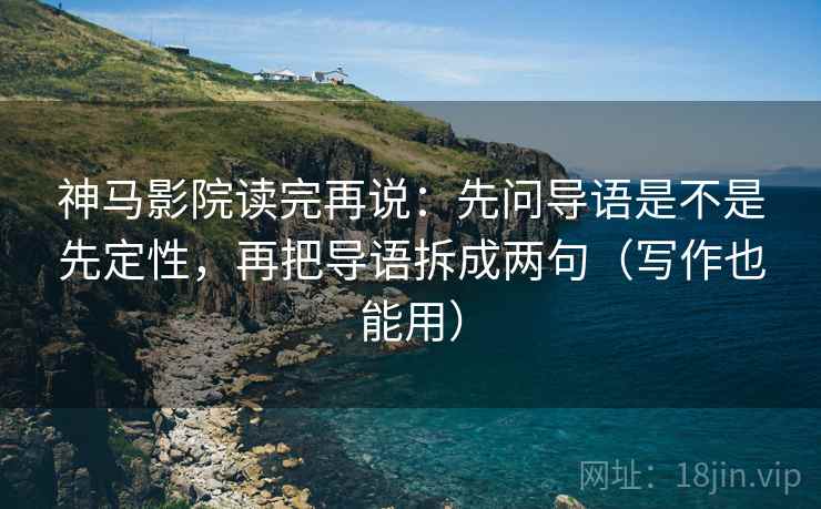 神马影院读完再说：先问导语是不是先定性，再把导语拆成两句（写作也能用）