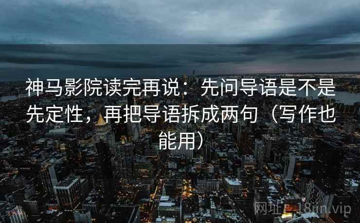 神马影院读完再说：先问导语是不是先定性，再把导语拆成两句（写作也能用）