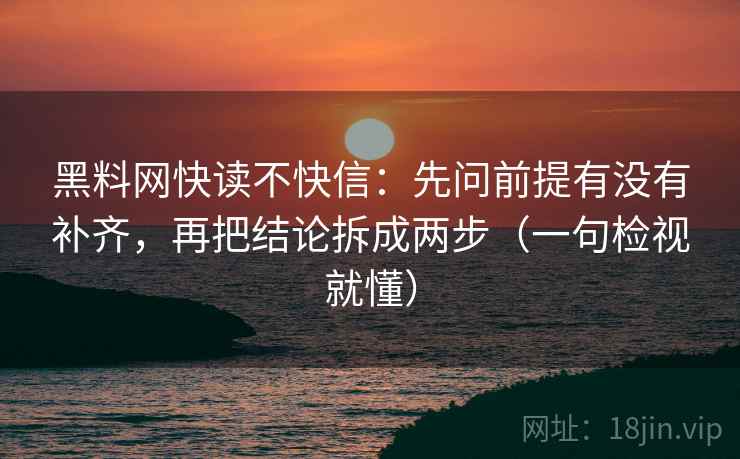 黑料网快读不快信：先问前提有没有补齐，再把结论拆成两步（一句检视就懂）