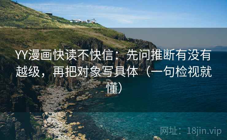 YY漫画快读不快信：先问推断有没有越级，再把对象写具体（一句检视就懂）