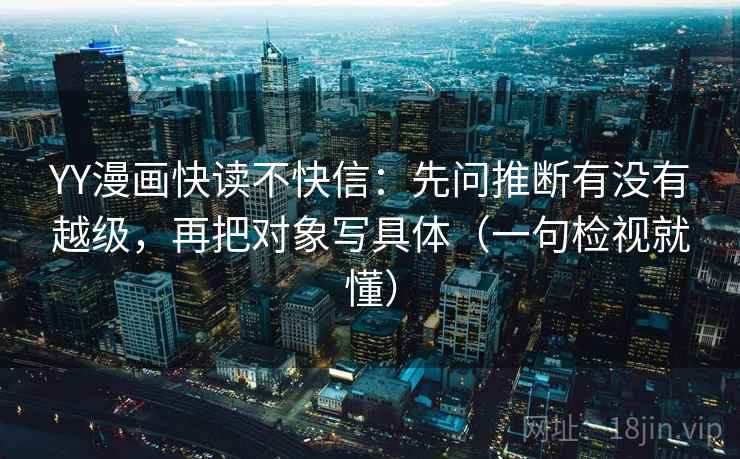 YY漫画快读不快信：先问推断有没有越级，再把对象写具体（一句检视就懂）