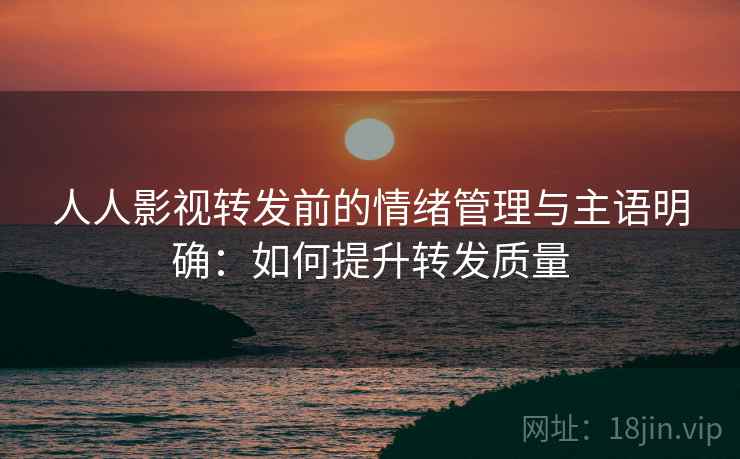 人人影视转发前的情绪管理与主语明确：如何提升转发质量