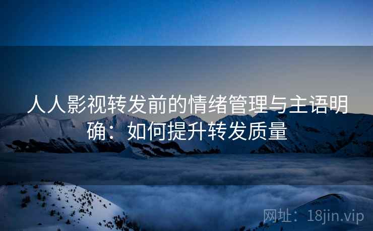 人人影视转发前的情绪管理与主语明确：如何提升转发质量