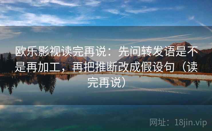 欧乐影视读完再说：先问转发语是不是再加工，再把推断改成假设句（读完再说）