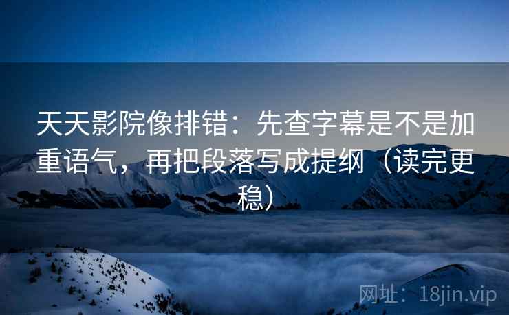 天天影院像排错：先查字幕是不是加重语气，再把段落写成提纲（读完更稳）