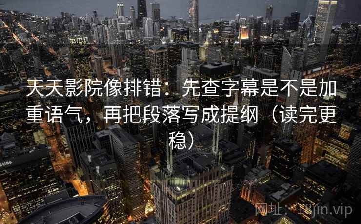 天天影院像排错：先查字幕是不是加重语气，再把段落写成提纲（读完更稳）