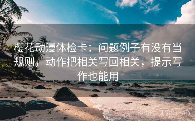 樱花动漫体检卡:问题例子有没有当规则,动作把相关写回相关,提示写作也能用 樱花动漫体检卡:问题例子有没有当规则,动作把相关写回相关,提示写作也能用