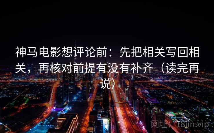 神马电影想评论前：先把相关写回相关，再核对前提有没有补齐（读完再说）