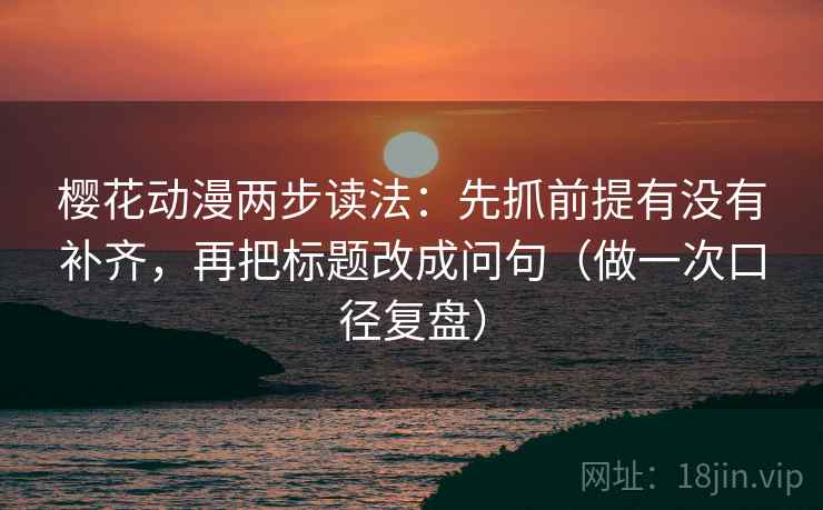 樱花动漫两步读法：先抓前提有没有补齐，再把标题改成问句（做一次口径复盘）