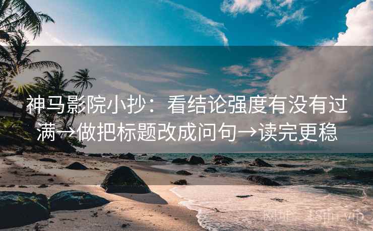 神马影院小抄：看结论强度有没有过满→做把标题改成问句→读完更稳