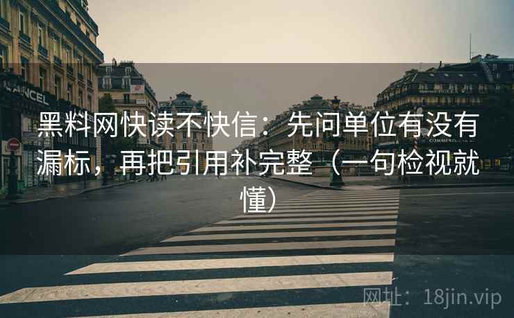 黑料网快读不快信:先问单位有没有漏标,再把引用补完整(一句检视就懂) 黑料网快读不快信:先问单位有没有漏标,再把引用补完整(一句检视就懂)
