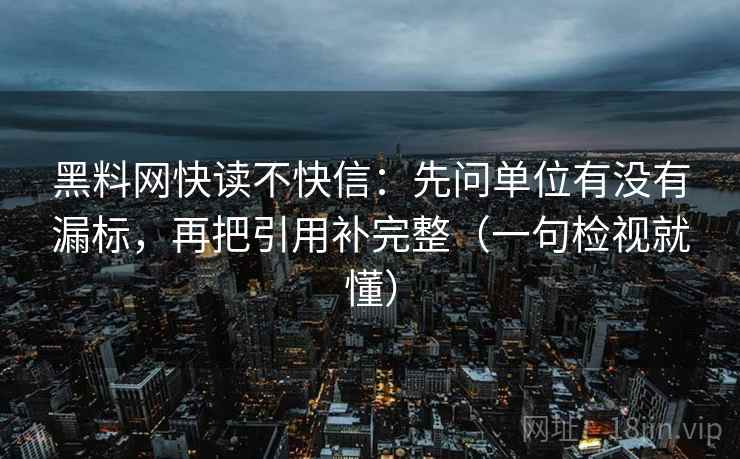 黑料网快读不快信:先问单位有没有漏标,再把引用补完整(一句检视就懂) 黑料网快读不快信:先问单位有没有漏标,再把引用补完整(一句检视就懂)