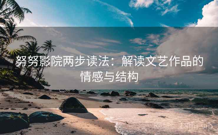努努影院两步读法：解读文艺作品的情感与结构
