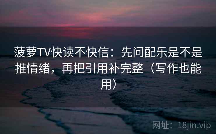 菠萝TV快读不快信：先问配乐是不是推情绪，再把引用补完整（写作也能用）