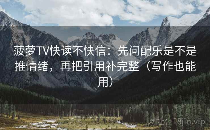 菠萝TV快读不快信：先问配乐是不是推情绪，再把引用补完整（写作也能用）