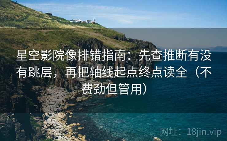 星空影院像排错指南：先查推断有没有跳层，再把轴线起点终点读全（不费劲但管用）