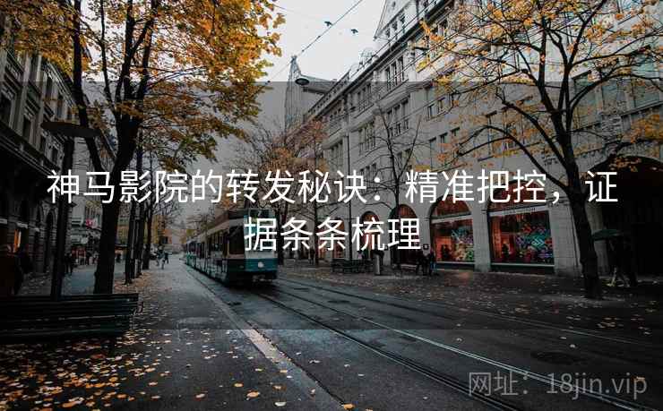 神马影院的转发秘诀：精准把控，证据条条梳理