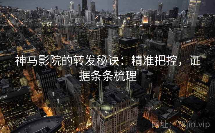 神马影院的转发秘诀：精准把控，证据条条梳理