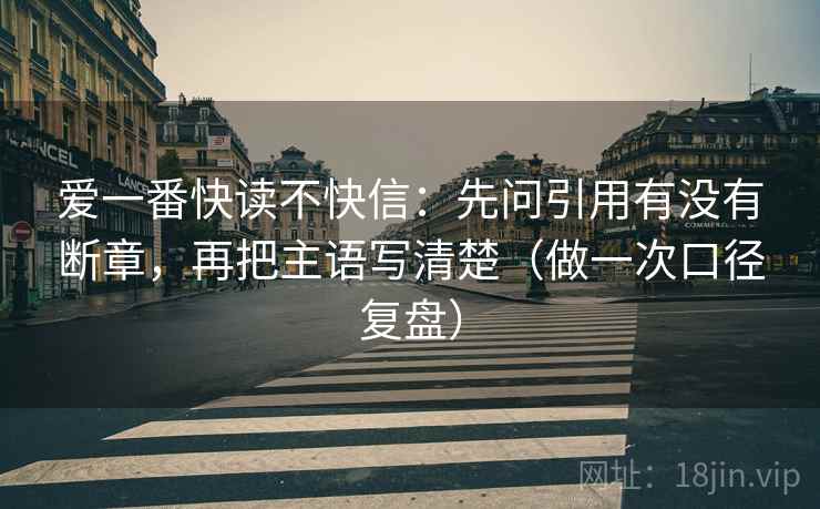 爱一番快读不快信：先问引用有没有断章，再把主语写清楚（做一次口径复盘）