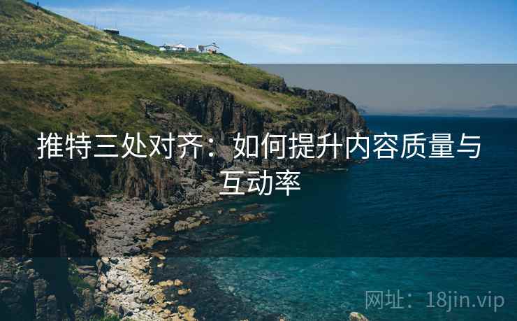 推特三处对齐：如何提升内容质量与互动率