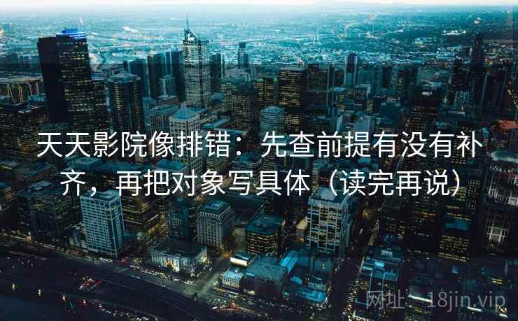 天天影院像排错：先查前提有没有补齐，再把对象写具体（读完再说）