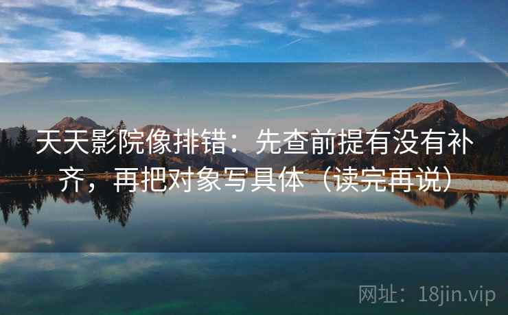 天天影院像排错：先查前提有没有补齐，再把对象写具体（读完再说）