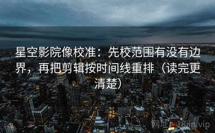 星空影院像校准：先校范围有没有边界，再把剪辑按时间线重排（读完更清楚）