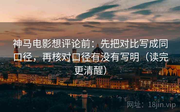 神马电影想评论前：先把对比写成同口径，再核对口径有没有写明（读完更清醒）