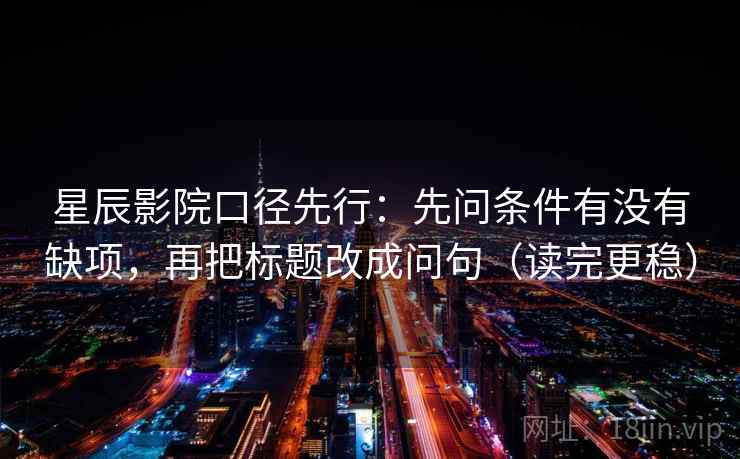 星辰影院口径先行：先问条件有没有缺项，再把标题改成问句（读完更稳）