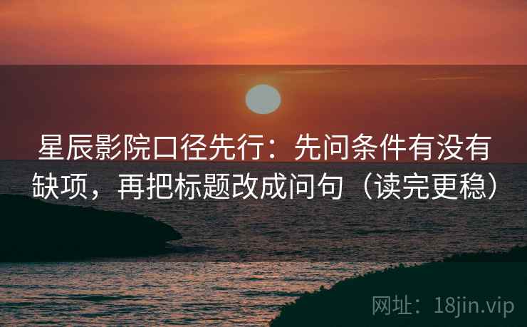 星辰影院口径先行：先问条件有没有缺项，再把标题改成问句（读完更稳）