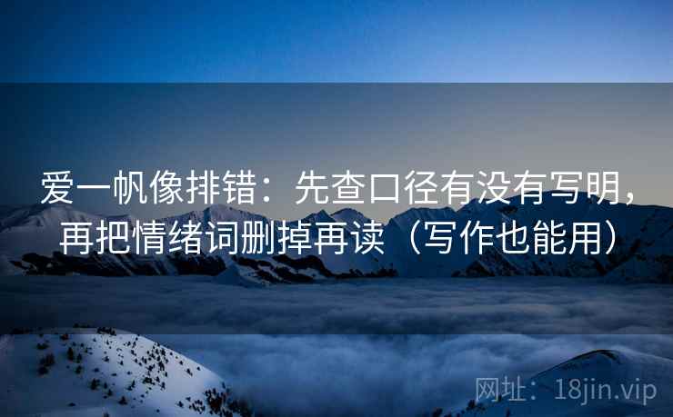 爱一帆像排错：先查口径有没有写明，再把情绪词删掉再读（写作也能用）