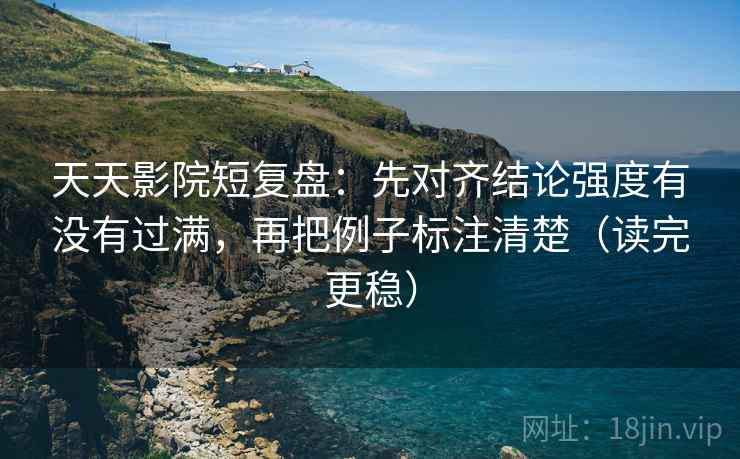 天天影院短复盘：先对齐结论强度有没有过满，再把例子标注清楚（读完更稳）