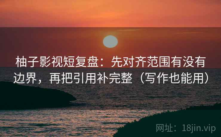 柚子影视短复盘：先对齐范围有没有边界，再把引用补完整（写作也能用）
