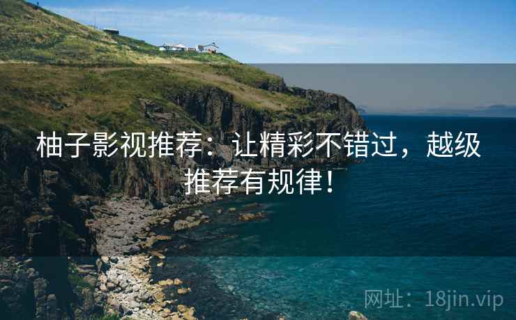 柚子影视推荐：让精彩不错过，越级推荐有规律！