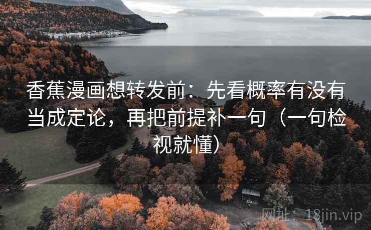 香蕉漫画想转发前：先看概率有没有当成定论，再把前提补一句（一句检视就懂）