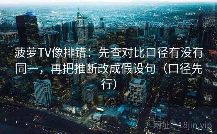 菠萝TV像排错：先查对比口径有没有同一，再把推断改成假设句（口径先行）