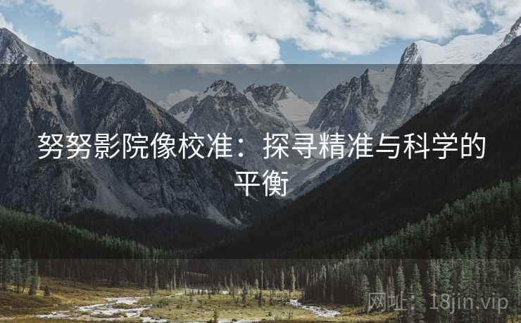 努努影院像校准:探寻精准与科学的平衡 努努影院像校准:探寻精准与科学的平衡